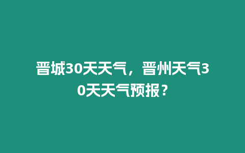 晉城30天天氣，晉州天氣30天天氣預報？