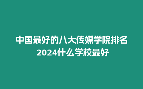 中國(guó)最好的八大傳媒學(xué)院排名 2024什么學(xué)校最好