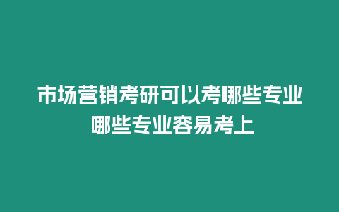 市場營銷考研可以考哪些專業 哪些專業容易考上