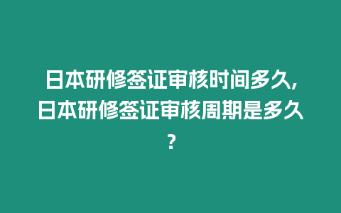 日本研修簽證審核時間多久,日本研修簽證審核周期是多久？