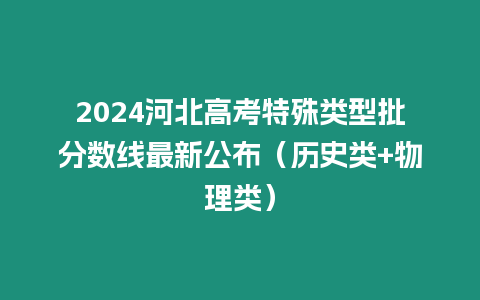 2024河北高考特殊類型批分數線最新公布（歷史類+物理類）