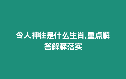 令人神往是什么生肖,重點(diǎn)解答解釋落實(shí)