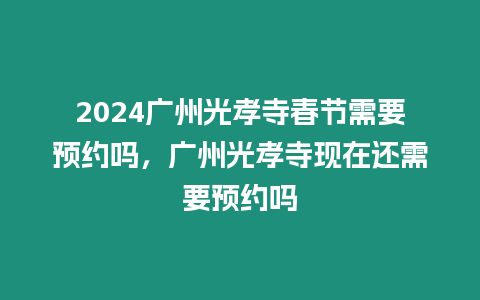 2024廣州光孝寺春節需要預約嗎，廣州光孝寺現在還需要預約嗎