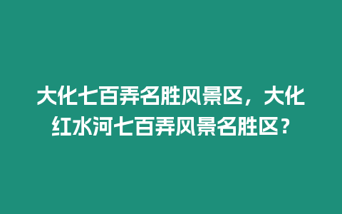 大化七百弄名勝風景區，大化紅水河七百弄風景名勝區？