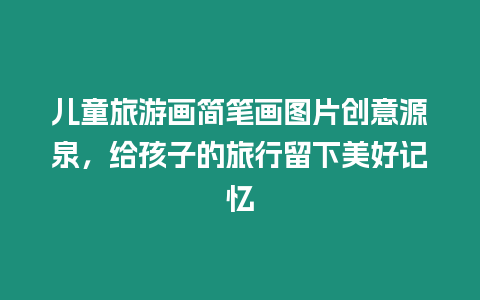 兒童旅游畫簡筆畫圖片創意源泉，給孩子的旅行留下美好記憶