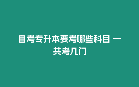 自考專升本要考哪些科目 一共考幾門