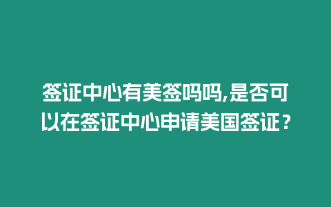 簽證中心有美簽嗎嗎,是否可以在簽證中心申請美國簽證？