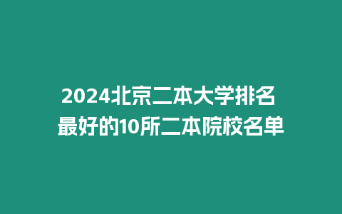 2024北京二本大學(xué)排名 最好的10所二本院校名單