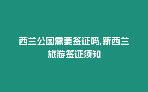 西蘭公國需要簽證嗎,新西蘭旅游簽證須知