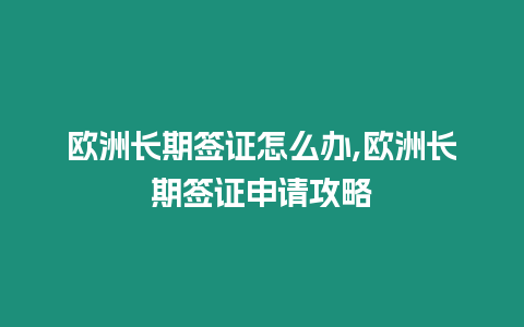 歐洲長期簽證怎么辦,歐洲長期簽證申請攻略