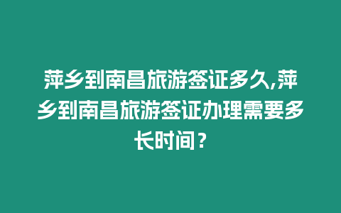 萍鄉到南昌旅游簽證多久,萍鄉到南昌旅游簽證辦理需要多長時間？