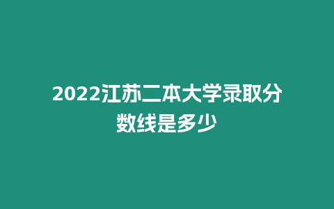 2022江蘇二本大學錄取分數線是多少