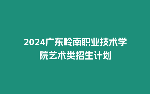 2024廣東嶺南職業技術學院藝術類招生計劃