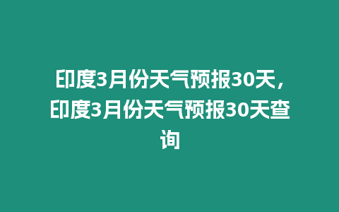 印度3月份天氣預(yù)報(bào)30天，印度3月份天氣預(yù)報(bào)30天查詢