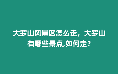 大羅山風(fēng)景區(qū)怎么走，大羅山有哪些景點(diǎn),如何走？