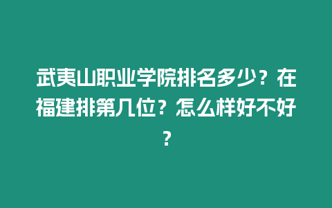 武夷山職業學院排名多少？在福建排第幾位？怎么樣好不好？