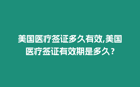 美國醫療簽證多久有效,美國醫療簽證有效期是多久？