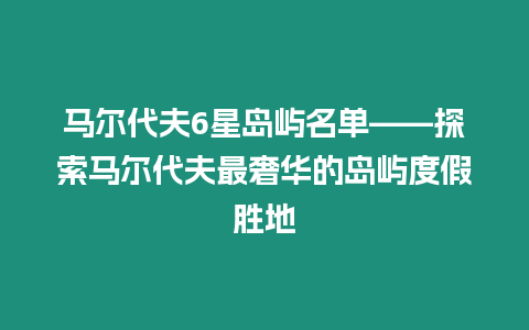 馬爾代夫6星島嶼名單——探索馬爾代夫最奢華的島嶼度假勝地