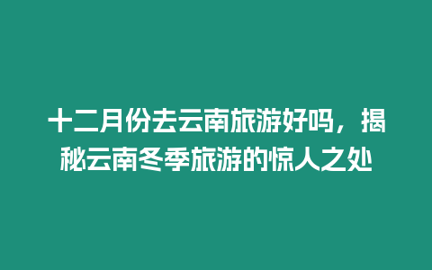 十二月份去云南旅游好嗎，揭秘云南冬季旅游的驚人之處