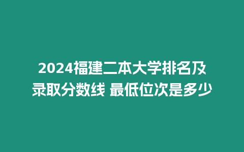 2024福建二本大學排名及錄取分數線 最低位次是多少