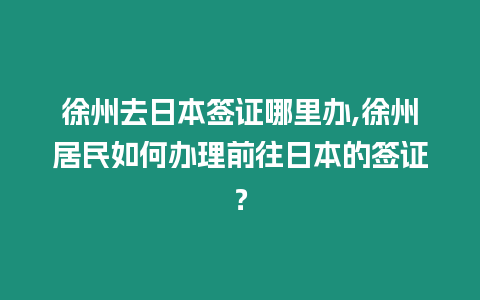 徐州去日本簽證哪里辦,徐州居民如何辦理前往日本的簽證？