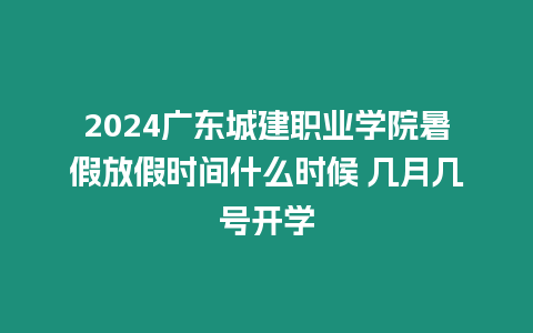 2024廣東城建職業學院暑假放假時間什么時候 幾月幾號開學