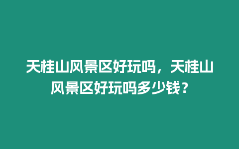 天桂山風景區好玩嗎，天桂山風景區好玩嗎多少錢？