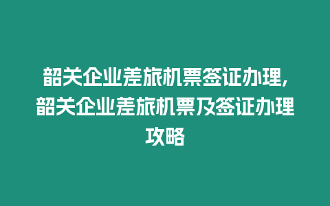 韶關企業差旅機票簽證辦理,韶關企業差旅機票及簽證辦理攻略