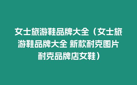 女士旅游鞋品牌大全（女士旅游鞋品牌大全 新款耐克圖片耐克品牌店女鞋）