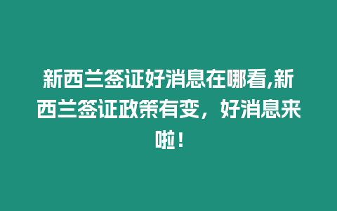 新西蘭簽證好消息在哪看,新西蘭簽證政策有變，好消息來(lái)啦！