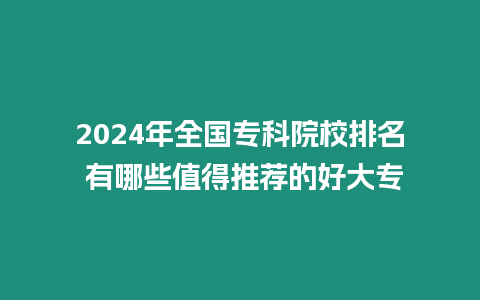 2024年全國專科院校排名 有哪些值得推薦的好大專