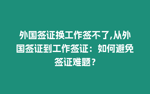 外國簽證換工作簽不了,從外國簽證到工作簽證：如何避免簽證難題？