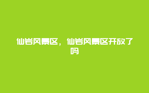 仙巖風景區，仙巖風景區開放了嗎