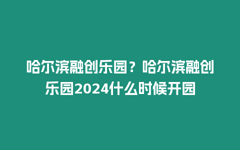 哈爾濱融創(chuàng)樂園？哈爾濱融創(chuàng)樂園2024什么時候開園