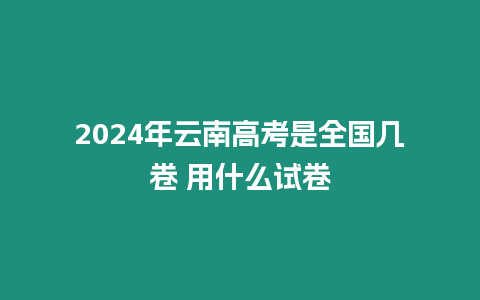 2024年云南高考是全國幾卷 用什么試卷