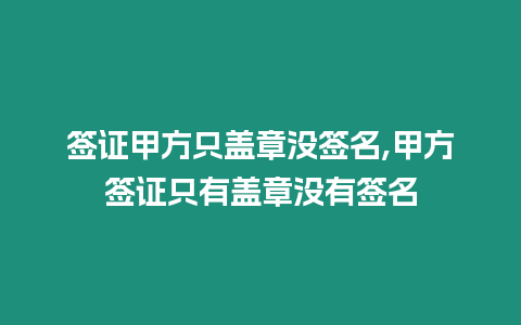 簽證甲方只蓋章沒簽名,甲方簽證只有蓋章沒有簽名