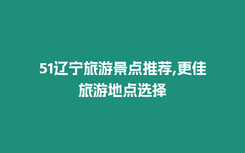 51遼寧旅游景點(diǎn)推薦,更佳旅游地點(diǎn)選擇