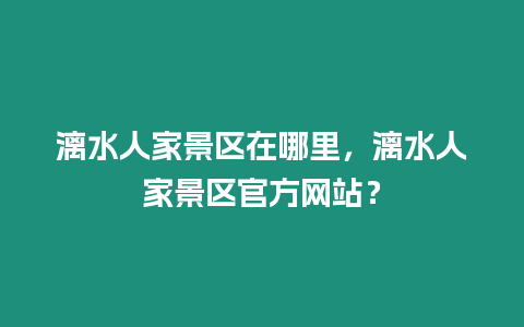 漓水人家景區(qū)在哪里，漓水人家景區(qū)官方網(wǎng)站？