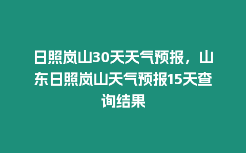 日照嵐山30天天氣預報，山東日照嵐山天氣預報15天查詢結(jié)果