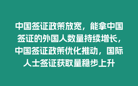 中國(guó)簽證政策放寬，能拿中國(guó)簽證的外國(guó)人數(shù)量持續(xù)增長(zhǎng)，中國(guó)簽證政策優(yōu)化推動(dòng)，國(guó)際人士簽證獲取量穩(wěn)步上升