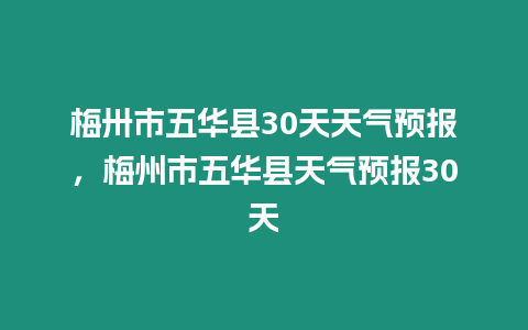 梅卅市五華縣30天天氣預報，梅州市五華縣天氣預報30天