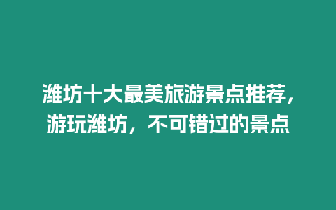 濰坊十大最美旅游景點推薦，游玩濰坊，不可錯過的景點