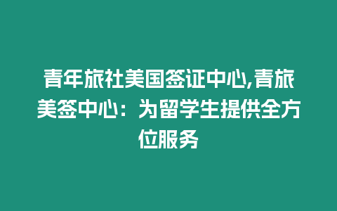 青年旅社美國簽證中心,青旅美簽中心：為留學生提供全方位服務