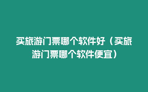 買旅游門票哪個軟件好（買旅游門票哪個軟件便宜）