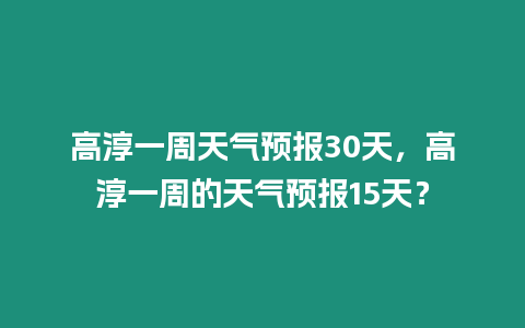 高淳一周天氣預報30天，高淳一周的天氣預報15天？