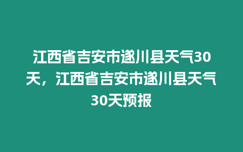 江西省吉安市遂川縣天氣30天，江西省吉安市遂川縣天氣30天預報