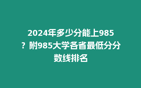 2024年多少分能上985？附985大學各省最低分分數線排名