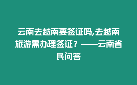 云南去越南要簽證嗎,去越南旅游需辦理簽證？——云南省民問答