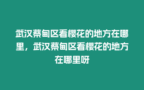 武漢蔡甸區看櫻花的地方在哪里，武漢蔡甸區看櫻花的地方在哪里呀