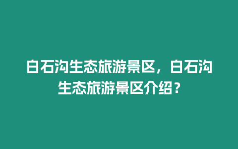 白石溝生態旅游景區，白石溝生態旅游景區介紹？